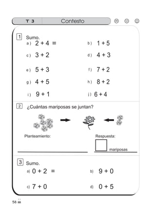 58
ContestoT 3
d)
a)
c)
b)
3
Planteamiento: Respuesta:
mariposas
¿Cuántas mariposas se juntan?2
1
a )
c )
e )
2 + 4
3 + 2
5 + 3
4 + 5g )
9 + 1
b )
f )
d ) 4 + 3
1 + 5
7 + 2
8 + 2h )
6 + 4j )i )
＝
＝0 + 2
7 + 0
9 + 0
0 + 5
Sumo.
Sumo.
 