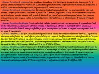 Sistema Operativo Monotareas: Los sistemas operativos Monotareas son más primitivos y es todo lo contrario al visto anteriormente, es decir, solo pueden manejar un proceso en cada momento o que solo puede ejecutar las tareas de una en una. Por ejemplo cuando la computadora está imprimiendo un documento, no puede iniciar otro proceso ni responder a nuevas instrucciones hasta que se termine la impresión.