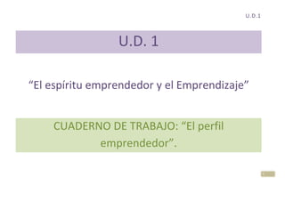 U.D.1

U.D. 1
“El espíritu emprendedor y el Emprendizaje”
CUADERNO DE TRABAJO: “El perfil
emprendedor”.
1

 