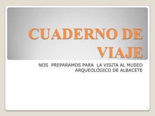 CUADERNO DE
VIAJE
NOS PREPARAMOS PARA LA VISITA AL MUSEO
ARQUEOLÓGICO DE ALBACETE
1
 