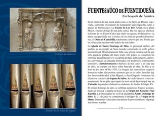 123
FUENTEPIÑEL
Paneles solares junto a la Cruz de la Pasión
La llanura sobre la que se asienta el pueblo esta surcada por el arroyo
Cerquilla, el curso ﬂuvial más importante que atraviesa estos pára-
mos. El cultivo de cereal y la ganadería de porcino y vacuno son
los principales medios de vida de sus vecinos. En contraste con lo
tradicional, la energía del sol es ahora recogida en potentes paneles
solares que producen energía eléctrica.
Fuentepiñel pertenece a la comunidad de Villa y Tierra de Fuentidue-
ña. En la plaza de la ermita de Santa Brígida se sitúa el monumento
al Pueblo Castellano. Muy cerca, manando bajo el suelo de la ermita
y arropada en un arco de herradura, se halla la fuente que dio nombre
al pueblo y junto a la que se asentaba la Venta Piñel. La ermita es un
templo muy humilde, de planta rectangular con la cubierta deteriora-
da. Se accede a través de un arco de medio punto y en el interior se
conserva un altarcillo barroco con la imagen de la santa.
La iglesia de San Nicolás tiene dos naves rematadas por cabeceras
rectas de origen románico. El templo actual es fruto de las sucesivas
reformas y restauraciones. Se accede a través de una portada del siglo
XVII. El tramo recto del presbiterio se cubre con bóveda de cañón y
el altar mayor, barroco, ocupa el resto de la capilla mayor. La capilla
lateral se cubre con bóveda de medio cañón de sillería muy tosca. En
el coro se halla el gran órgano barroco que perteneciera al monasterio
franciscano de Nuestra Señora de los Ángeles de la Hoz.
Entre el pueblo y la ermita de San Roque, situada en lo alto de un
cerro, se extiende el Calvario de cruces de piedra.
Las ﬁestas más importantes son San Nicolás de Bari, el 6 de di-
ciembre, y San Nicolás Tolentino el 10 de septiembre. La noche del
31 de enero los vecinos se reúnen junto a la ermita de Santa Brígida
donde cenan junto al calor de una hoguera.
Campos de sol
 