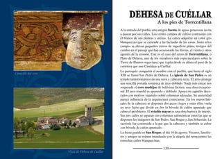 141
ESCARABAJOSADE CUÉLLAR
Campo de amapolas en la linde del pinar
EspadañaCrucero
Situado en un pequeño otero, Escarabajosa de Cuéllar cuenta con
una panorámica privilegiada sobre el mar de pinares que cubre una
gran extensión de la provincia de Segovia. Desde su iglesia la mirada
se pierde en el horizonte. En la lejanía se distingue la torre de la igle-
sia de La Cuesta, al otro extremo de la comarca de Honorse-Tierra
de Pinares.
Los pinares trepan hasta los páramos y, en primavera, el rojo intenso
de las amapolas ofrece un espectacular contraste con sus lindes. Al
llegar la noche, las estrellas cubren el cielo y se abre una ventana
al ﬁrmamento. La lejanía de las luces de los pueblos no impide ob-
servar la Osa Mayor, la Osa Menor, Casiopea, la Vía Láctea y otras
muchas constelaciones.
Escarabajosa es uno de los arrabales de la villa de Cuéllar y, como
Torregutiérrez, su posición estratégica hace pensar que tenga un ori-
gen relacionado con la defensa de la villa. A la entrada del pueblo se
yergue un crucero de piedra caliza blanca. El Cristo se representa
con formas algo aplanadas. El nimbo cruciforme hace pensar que se
trate de una obra del siglo XVI, como tantos otros cruceros similares
a este que encontramos en los pueblos de la zona y que podrían pro-
ceder de un mismo taller. La iglesia de Santa María la Nueva es un
ediﬁcio de gran sencillez. La cabecera poligonal ha de ser del siglo
XVI. Estuvo cubierta por un artesonado mudéjar cuyos restos se han
reaprovechado en la nueva armadura. Sobre el muro de cierre de la
nave se alza la espadaña de sillería.
La vida de este pequeño pueblo está unida a la agricultura y la ganade-
ría. Así se reﬂeja en la celebración de San Isidro Labrador, el 15 de
mayo, una de sus ﬁestas principales. El día 8 de septiembre tiene lugar
la celebración de Nuestra Señora La Nueva, su otra ﬁesta patronal.
Una mirada al cielo
 