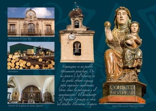 Blasón Pino bicentenario
CúpulabarrocadelaiglesiadeSanPedro
SAUQUILLO DE CABEZAS
Confín de la tierra de Segovia
Se encuentra en el extremo sur del mar de pinares. Pertenece al sex-
mo de Cabezas de la comunidad de Ciudad y Tierra de Segovia. El
bosque de pino resinero se extiende entre Sauquillo de Cabezas
y Turégano, con algunos ejemplares de más de metro y medio de
diámetro y de varios metros de altura. Pinos bicentenarios en cuya
corteza se mantiene la cicatriz de las caras resinadas durante varios
años. El roble melojo se entremezcla con el pino reﬂejo de la impor-
tancia que debió tener en el pasado. Con el abandono de la resina se
ha dejado de favorecer la presencia del pino lo que permite cierta
recuperación del melojo. Al igual que en otras zonas de esta tierra
es fácil encontrar los restos de antiguas lagunas en algunos casos
hoy desaparecidas. Junto a la carretera se encuentra la Laguna del
Terrero, en cuya fuente lavaban la ropa las mozas del pueblo, entre
el croar de las ranas que eran muy abundantes. Antaño se cazaban y
se vendían a los comerciantes de Cantalejo.
Entre los ediﬁcios del pueblo destacan las tres casas solariegas bla-
sonadas. Una de ellas perteneció a los Marqueses de Cáceres, cuya
familia tiene su origen en Sauquillo.
La iglesia de San Pedro es un templo barroco aunque la torre, la
portada y el atrio cegado son anteriores. Su planta es de cruz latina y
el centro del crucero se cubre con una cúpula de media naranja pro-
fusamente decorada. Desde la nave se accede a la capilla del Cristo
de la Salud, imagen de la escuela del escultor vallisoletano Gregorio
Fernández.
La ﬁesta principal es San Pedro, celebrado el último ﬁn de semana
de agosto. El día 13 de junio se ensalza a San Antonio de Padua. La
procesión de San Isidro, el 15 de mayo, y la bendición de campos se
siguen celebrando en este pueblo de tradición agrícola.
48
 