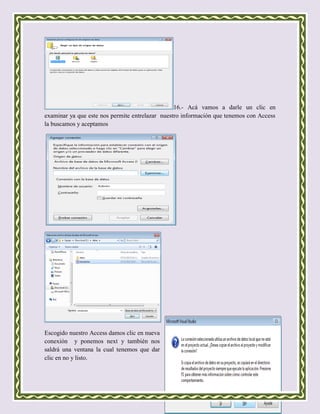 16.- Acá vamos a darle un clic en
examinar ya que este nos permite entrelazar nuestro información que tenemos con Access
la buscamos y aceptamos




Escogido nuestro Access damos clic en nueva
conexión y ponemos next y también nos
saldrá una ventana la cual tenemos que dar
clic en no y listo.
 