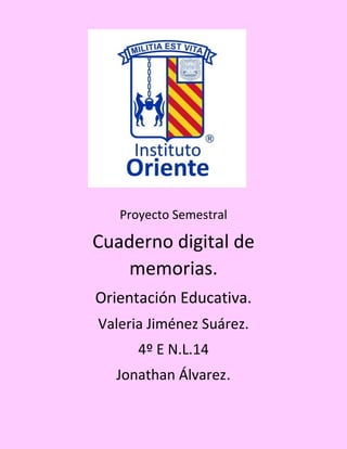 Proyecto Semestral 
Cuaderno digital de memorias. 
Orientación Educativa. 
Valeria Jiménez Suárez. 
4º E N.L.14 
Jonathan Álvarez. 
 