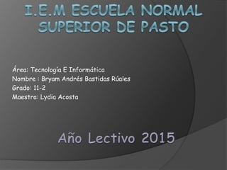 Área: Tecnología E Informática
Nombre : Bryam Andrés Bastidas Rúales
Grado: 11-2
Maestra: Lydia Acosta
 