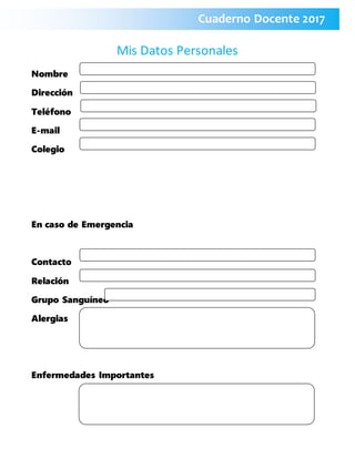 Mis Datos Personales
Nombre
Dirección
Teléfono
E-mail
Colegio
En caso de Emergencia
Contacto
Relación
Grupo Sanguíneo
Alergias
Enfermedades Importantes
Cuaderno Docente 2017
 