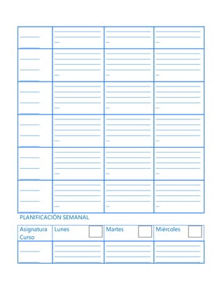 ____________
____________
____________________________
____________________________
___
___________________________
___________________________
__
___________________________
___________________________
__
____________
____________
____________
____________________________
____________________________
____________________________
____________________________
___
___________________________
___________________________
___________________________
___________________________
__
___________________________
___________________________
___________________________
___________________________
__
____________
____________
____________
____________________________
____________________________
____________________________
____________________________
___
___________________________
___________________________
___________________________
___________________________
__
___________________________
___________________________
___________________________
___________________________
__
____________
____________
____________
____________________________
____________________________
____________________________
____________________________
___
___________________________
___________________________
___________________________
___________________________
__
___________________________
___________________________
___________________________
___________________________
__
____________
____________
____________
____________________________
____________________________
____________________________
____________________________
___
___________________________
___________________________
___________________________
___________________________
__
___________________________
___________________________
___________________________
___________________________
__
____________
____________
____________
____________________________
____________________________
____________________________
____________________________
___
___________________________
___________________________
___________________________
___________________________
__
___________________________
___________________________
___________________________
___________________________
__
PLANIFICACIÓN SEMANAL
Asignatura
Curso
Lunes Martes Miércoles
____________
____________
____________________________
____________________________
____________________________
____________________________
___________________________
___________________________
___________________________
___________________________
___________________________
___________________________
___________________________
___________________________
 