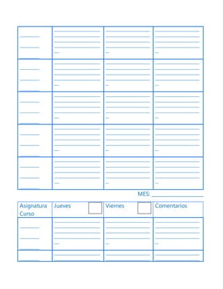 ____________
____________
____________
____________________________
____________________________
____________________________
____________________________
___
___________________________
___________________________
___________________________
___________________________
__
___________________________
___________________________
___________________________
___________________________
__
____________
____________
____________
____________________________
____________________________
____________________________
____________________________
___
___________________________
___________________________
___________________________
___________________________
__
___________________________
___________________________
___________________________
___________________________
__
____________
____________
____________
____________________________
____________________________
____________________________
____________________________
___
___________________________
___________________________
___________________________
___________________________
__
___________________________
___________________________
___________________________
___________________________
__
____________
____________
____________
____________________________
____________________________
____________________________
____________________________
___
___________________________
___________________________
___________________________
___________________________
__
___________________________
___________________________
___________________________
___________________________
__
____________
____________
____________
____________________________
____________________________
____________________________
____________________________
___
___________________________
___________________________
___________________________
___________________________
__
___________________________
___________________________
___________________________
___________________________
__
MES: _____________________
Asignatura
Curso
Jueves Viernes Comentarios
____________
____________
____________
____________________________
____________________________
____________________________
____________________________
___
___________________________
___________________________
___________________________
___________________________
__
___________________________
___________________________
___________________________
___________________________
__
____________
____________________________
____________________________
___________________________
___________________________
___________________________
___________________________
 