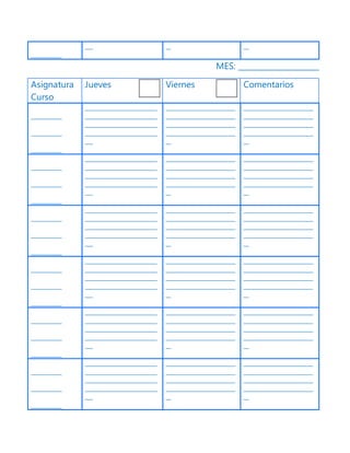 ____________
___ __ __
MES: _____________________
Asignatura
Curso
Jueves Viernes Comentarios
____________
____________
____________
____________________________
____________________________
____________________________
____________________________
___
___________________________
___________________________
___________________________
___________________________
__
___________________________
___________________________
___________________________
___________________________
__
____________
____________
____________
____________________________
____________________________
____________________________
____________________________
___
___________________________
___________________________
___________________________
___________________________
__
___________________________
___________________________
___________________________
___________________________
__
____________
____________
____________
____________________________
____________________________
____________________________
____________________________
___
___________________________
___________________________
___________________________
___________________________
__
___________________________
___________________________
___________________________
___________________________
__
____________
____________
____________
____________________________
____________________________
____________________________
____________________________
___
___________________________
___________________________
___________________________
___________________________
__
___________________________
___________________________
___________________________
___________________________
__
____________
____________
____________
____________________________
____________________________
____________________________
____________________________
___
___________________________
___________________________
___________________________
___________________________
__
___________________________
___________________________
___________________________
___________________________
__
____________
____________
____________
____________________________
____________________________
____________________________
____________________________
___
___________________________
___________________________
___________________________
___________________________
__
___________________________
___________________________
___________________________
___________________________
__
 