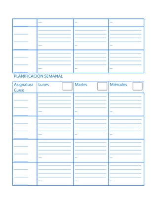 ____________
___ __ __
____________
____________
____________
____________________________
____________________________
____________________________
____________________________
___
___________________________
___________________________
___________________________
___________________________
__
___________________________
___________________________
___________________________
___________________________
__
____________
____________
____________
____________________________
____________________________
____________________________
____________________________
___
___________________________
___________________________
___________________________
___________________________
__
___________________________
___________________________
___________________________
___________________________
__
PLANIFICACIÓN SEMANAL
Asignatura
Curso
Lunes Martes Miércoles
____________
____________
____________
____________________________
____________________________
____________________________
____________________________
___
___________________________
___________________________
___________________________
___________________________
__
___________________________
___________________________
___________________________
___________________________
__
____________
____________
____________
____________________________
____________________________
____________________________
____________________________
___
___________________________
___________________________
___________________________
___________________________
__
___________________________
___________________________
___________________________
___________________________
__
____________
____________
____________
____________________________
____________________________
____________________________
____________________________
___
___________________________
___________________________
___________________________
___________________________
__
___________________________
___________________________
___________________________
___________________________
__
____________
____________
____________
____________________________
____________________________
____________________________
____________________________
___
___________________________
___________________________
___________________________
___________________________
__
___________________________
___________________________
___________________________
___________________________
__
 