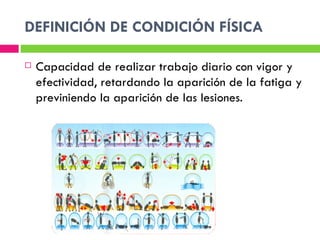 DEFINICIÓN DE CONDICIÓN FÍSICA

   Capacidad de realizar trabajo diario con vigor y
    efectividad, retardando la aparición de la fatiga y
    previniendo la aparición de las lesiones.
 