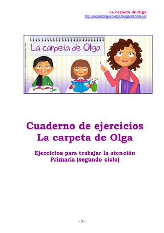 La carpeta de Olga
http://olgarodriguez-olga.blogspot.com.es/
- 1 -
Cuaderno de ejercicios
La carpeta de Olga
Ejercicios para trabajar la atención
Primaria (segundo ciclo)
 
