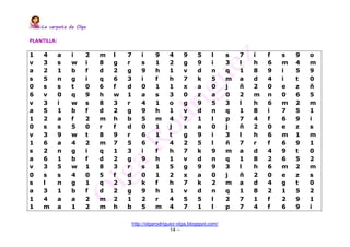 La carpeta de OlgaLa carpeta de OlgaLa carpeta de OlgaLa carpeta de Olga
http://olgarodriguez-olga.blogspot.com/
14 --
PLANTILLA:
1 4 a i 2 m l 7 i 9 4 9 5 l s 7 i f s 9 o
v 3 s w i 8 g r s 1 2 g 9 i 3 l h 6 m 4 m
a 2 1 b f d 2 g 9 h 1 v d n q 1 8 9 i 5 9
s 5 n g i q 6 3 i f h 7 k 5 m a d 4 i t 0
0 s s t 0 6 f d 0 1 1 x a 0 j ñ 2 0 e z ñ
6 v 0 q 9 h w 1 a s 3 0 z a 0 2 m n 0 6 5
v 3 i w s 8 3 r 4 1 o g 9 5 3 l h 6 m 2 m
a 5 1 b f d 2 g 9 h 1 v d n q 1 8 i 7 5 1
1 2 a f 2 m h b 5 m 4 7 1 l p 7 4 f 6 9 i
0 s s 5 0 r f d 0 1 j x a 0 j ñ 2 0 e z s
v 3 9 w t 8 9 r 6 1 t g 9 i 3 l h 6 m 1 m
1 6 a 4 2 m 7 5 6 r 4 2 5 l ñ 7 r f 6 9 1
s 2 n g i q 1 3 i f h 7 k 9 m a d 4 9 t 0
a 6 1 b f d 2 g 9 h 1 v d n q 1 8 2 6 5 2
v 3 5 w 1 8 3 r s 1 5 g 9 9 3 l h 6 m 2 m
0 s s 4 0 5 f d 0 1 2 x a 0 j ñ 2 0 e z s
s l n g 1 q 2 3 k f h 7 k 2 m a d 4 g t 0
a 3 1 b f d 2 g 9 h 1 v d n q 1 8 2 1 5 2
1 4 a a 2 m 2 1 2 r 4 5 5 l 2 7 1 f 2 9 1
1 m a 1 2 m h b 5 m 4 7 1 l p 7 4 f 6 9 i
 