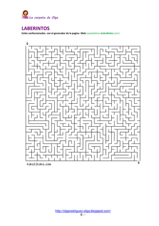 La carpeta de OlgaLa carpeta de OlgaLa carpeta de OlgaLa carpeta de Olga
http://olgarodriguez-olga.blogspot.com/
6 --
LABERINTOS
Están confeccionados con el generador de la pagina Web sopadeletras.kokolikoko.com/
 