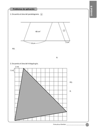127
Unidad
8
Firma de un familiar: ________________________
Problemas de aplicación
1. Encuentra el área del paralelogramo
48 cm2
8 cm
2 cm
PO:
R:
2. Encuentra el área del triángulo gris.
1 cm
1 cm
PO:
R:
a
a
 