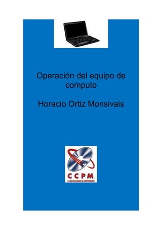Operación del equipo de
       computo

Horacio Ortiz Monsivais
 