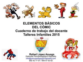 ELEMENTOS BÁSICOS
DEL CÓMIC
Cuaderno de trabajo del docente
Talleres Infantiles 2015
Rafael López Azuaga
Gabinete Psicopedagógico Kaposkly
info@psicopedagogia-kaposkly.com
692 42 77 01 / 956 07 63 62
 