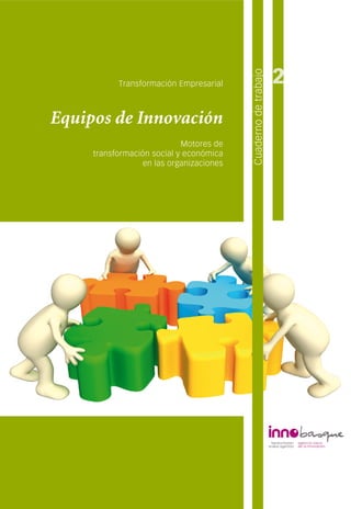 2




                                          Cuaderno de trabajo
           Transformación Empresarial



Equipos de Innovación
                            Motores de
     transformación social y económica
                  en las organizaciones
 