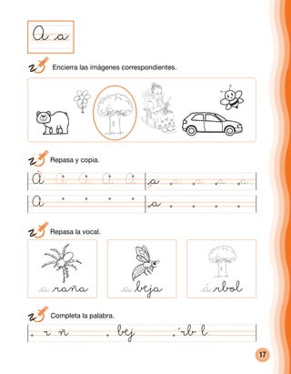 17
	 Encierra las imágenes correspondientes.
@a
	 Repasa la vocal.
@raña @®ja @rbol
A @a
	 Completa la palabra.
A
@araña @a®ja @´rbol
@aA A
@a @a @á
A AA @a @a@a@a
	 Repasa y copia.
 