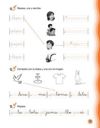 23
P@epe
@pipa
@papá
P@epa
@lera ma @paloma @leta
@pala @pelota @pijama @pollo @puré
	Repasa.
	 Completa con la sílaba y une con la imagen.
	 Repasa, une y escribe.
P epe
 