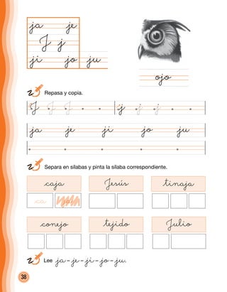 38
@ju@jo
@ja
J
@ji@ja @je @jo @ju
ojo
	 Separa en sílabas y pinta la sílaba correspondiente.
@j
@je
@ji
@caja
@ca ja
Jesús @tinaja
@conejo @tejido Julio
J J J @j @j @j
	 Repasa y copia.
	 Lee @ja– @je– @ji– @jo– @ju.
 