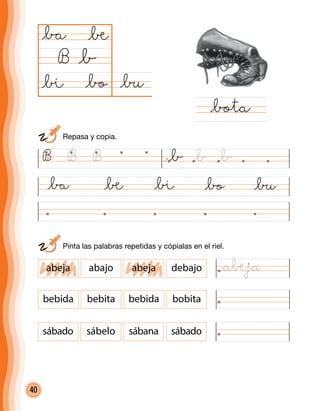 40
@∑@bo
@ba
B
@ø@ba @® @bo @∑
@bota
@b
@®
@ø
abeja abajo abeja debajo
bebida bebita bebida bobita
sábado sábelo sábana sábado
B B B @b @b @b
	 Repasa y copia.
	 Pinta las palabras repetidas y cópialas en el riel.
@a®ja
 