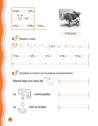 42
vuvo
va
V
ßva å vo vu
vaca
v
å
ß
Mamá teje con lana de
La come pasto.
La casi se acaba.
V V V v v v
	 Repasa y copia.
	 Completa la oración con la palabra correspondiente.
 