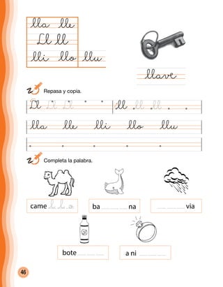 46
@llu@llo
@lla
Ll
@lla @lle @lli @llo @llu
@llaå
	 Completa la palabra.
@ll
@lle
@lli
came ba na via
bote a ni
Ll Ll Ll @ll
@l @l o
@ll @ll
	 Repasa y copia.
 