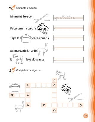 47
Mi mamá teje con
Pepa camina bajo la
Mi manta de lana de
El lleva dos sacos.
C
A
P S
O
L
A
A
O
Tapa la de la comida.
	 Completa la oración.
	 Completa el crucigrama.
@palillos
 