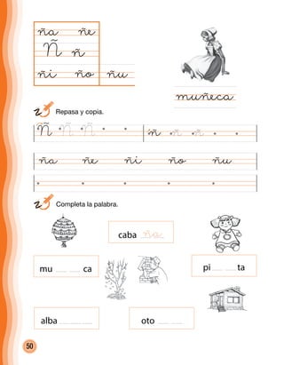 50
ñuño
ña
Ñ
ña ñe ñi ño ñu
muñeca
ñ
ñe
ñi
mu ca pi ta
alba oto
Ñ Ñ Ñ ñ ñ ñ
	 Completa la palabra.
	 Repasa y copia.
caba ña
 