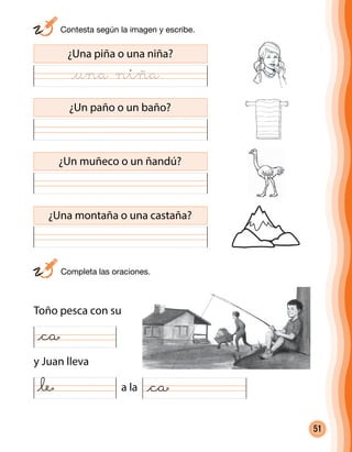 51
¿Una piña o una niña?
¿Un paño o un baño?
Toño pesca con su
y Juan lleva
a la
¿Un muñeco o un ñandú?
¿Una montaña o una castaña?
@ca
@le @ca
	 Contesta según la imagen y escribe.
	 Completa las oraciones.
@una niña
 
