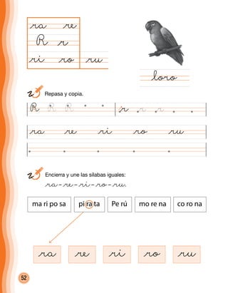 52
	 Encierra y une las sílabas iguales:
	 @ra– @re– @ri– @ro– @ru.
@ra
@ru@ro
@ra
R
@ra @re @ri @ro @ru
@loro
@r
@re
@ri
@re @ri @ro @ru
@rR R R @r @r
ma ri po sa pi ra ta Pe rú mo re na co ro na
	 Repasa y copia.
 
