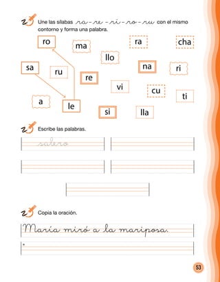 53
	 Une las sílabas @ra– @re – @ri– @ro– @ru con el mismo
contorno y forma una palabra.
María miró a @la mariposa.
sa
ro
ru
re
le
chara
vi
lla
ti
cu
si
a
ma
llo
rina
	 Escribe las palabras.
	 Copia la oración.
@salero
 