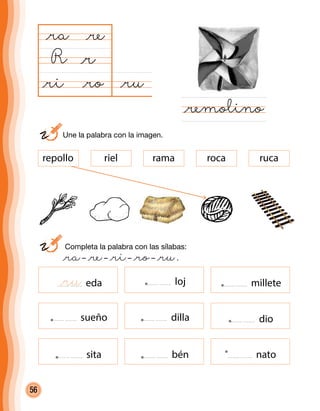 56
	 Completa la palabra con las sílabas:
	 @ra– @re– @ri– @ro– @ru.
@ru@ro
@ra
R
@remolino
@r
@re
@ri
lojeda millete
sueño dilla dio
sita bén nato
	 Une la palabra con la imagen.
@ru
riel rama roca rucarepollo
 