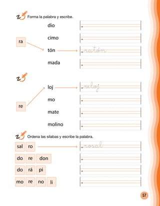 57
ra
dio
cimo
tón
mada
loj
mo
mate
molino
re
mo re no li
do rá pi
do re don
sal ro
	 Forma la palabra y escribe.
	
	 Ordena las sílabas y escribe la palabra.
@reloj
@rosal
@ratón
 