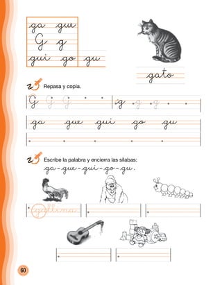 60
	 Escribe la palabra y encierra las sílabas:
	 @ga– @gue– @gui– @go– @gu.
@ga @gue @gui @go @gu
@gu@go
@ga
G
@gato
@g
@gue
@gui
G @g @g @gG G
	 Repasa y copia.
@gallina
 