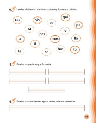 65
	 Une las sílabas con el mismo contorno y forma una palabra.
	 Escribe una oración con alguna de las palabras anteriores.
	 Escribe las palabras que formaste.
cas
mos
ta
a
ra
ti
vis
es
pes
ca
ñas
llo
pa
qui
le
to
 