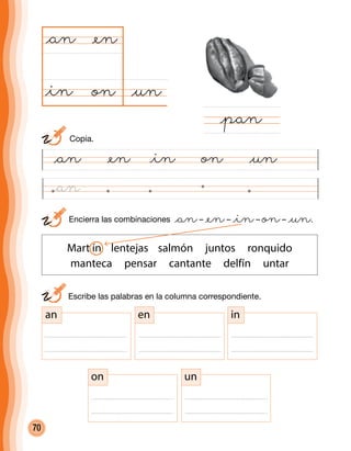 70
@unon
@an
@pan
@en
@in
	 Escribe las palabras en la columna correspondiente.
	 Encierra las combinaciones @an– @en– @in– on– @un.
Mart ín lentejas salmón juntos ronquido
manteca pensar cantante delfín untar
an en in
on un
@an @en @in on @un
	Copia.
@an
 