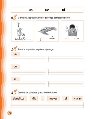 76
ue uiua
@estat p nte @r do
	 Escribe la palabra según el diptongo.
ua
ue
ui
	 Ordena las palabras y escribe la oración.
abuelitos Mis jueves viajanel
	 Completa la palabra con el diptongo correspondiente.
.
 