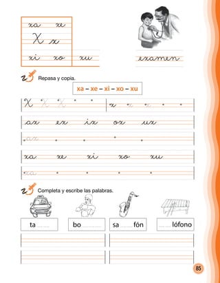 85
xuxo
xa
X
@examen
@x
xe
xi
@ax @ex @ix ox @ux
xa xe xi xo xu
	 Completa y escribe las palabras.
ta bo sa fón
X X X x x x
	 Repasa y copia.
xa – xe – xi – xo – xu
@ax
xa
lófono
 