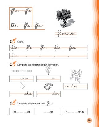 89
	 Completa las palabras según la imagen.
@fla @fle @fli @flo @flu
@flu@flo
@fla
@florero
@fle
@fli
	 Completa las palabras con @flu.
in ye or in enza
@uta @r
@cha @dor
@cuchu
	Copia.
@fla
 