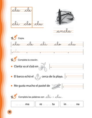 90
El barco echó el cerca de la playa.
@cla @cle @cli @clo @clu
@clu@clo
@cla
@ancla
@cle
@cli
Clarita va al club en
	 Completa las palabras con @cli – @clu.
ma re ta in na
Me gusta mucho el pastel de
	 Completa la oración.
	Copia.
@cla
 