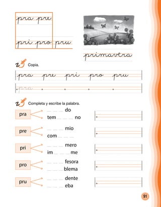 91
	 Completa y escribe la palabra.
pru@pro
@pra
@primaåra
@pre
@pri
pra
pre
pri
pro
pru
do
tem no
mio
com
mero
im me
fesora
blema
dente
eba
@pra @pre @pri @pro @pru
	Copia.
@pra
 