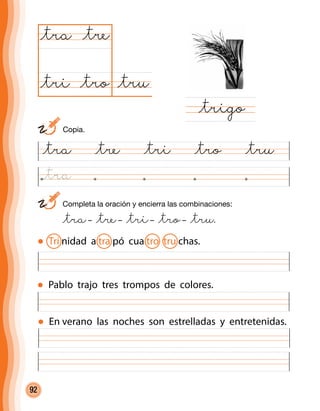 92
	 Completa la oración y encierra las combinaciones:
	 @tra– @tre– @tri– @tro– @tru.
@tra @tre @tri @tro @tru
@tru@tro
@tra
@trigo
@tre
@tri
Pablo trajo tres trompos de colores.
En verano las noches son estrelladas y entretenidas.
	Copia.
Tri nidad a tra pó cua tro tru chas.
@tra
 