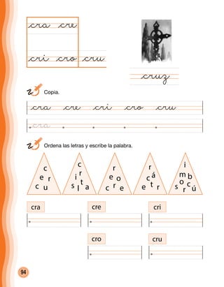 94
	 Ordena las letras y escribe la palabra.
@cru@cro
@cra
@cruz
@cre
@cri
cra cre cri
cro cru
c
re
c u
c
ri
s a
t
l
r
oe
c er
r
ác
e rt
i
bm
s ú
o
r
c
@cra @cre @cri @cro @cru
	Copia.
@cra
 