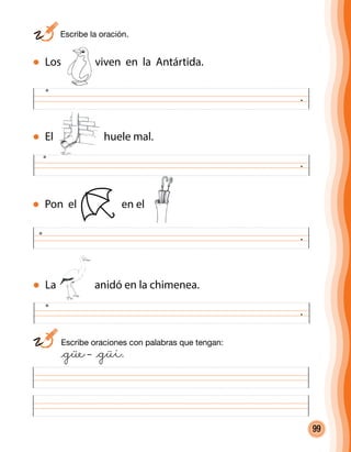 99
El huele mal.
.
.
.
.
	 Escribe la oración.
Los viven en la Antártida.
Pon el en el
La anidó en la chimenea.
	 Escribe oraciones con palabras que tengan:
	 @güe– @güi.
 