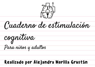 Cuaderno de estimulación
cognitiva
Para niños y adultos
Realizado por Alejandra Morilla Grustán
 
