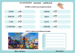 C U A D E R N O estimulación LENGUAJE
LENGUAJE
@psico_mporienta @neuropeque
ESCRIBE un antónimo para las siguientes palabras:
VERDAD
PRINCIPIO
CLARO
LEVANTARSE
COMPRAR
ORDEN
FUERTE
TEMPRANO
ANOTA 5 adjetivos que califiquen esta imagen.
 