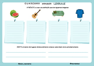 C U A D E R N O estimulación LENGUAJE
LENGUAJE
@psico_mporienta @neuropeque
ATRÉVETE a crear una definición para las siguientes imágenes:
ANOTA al menos dos lugares donde podríamos comprar cada objeto de la actividad anterior.
 
